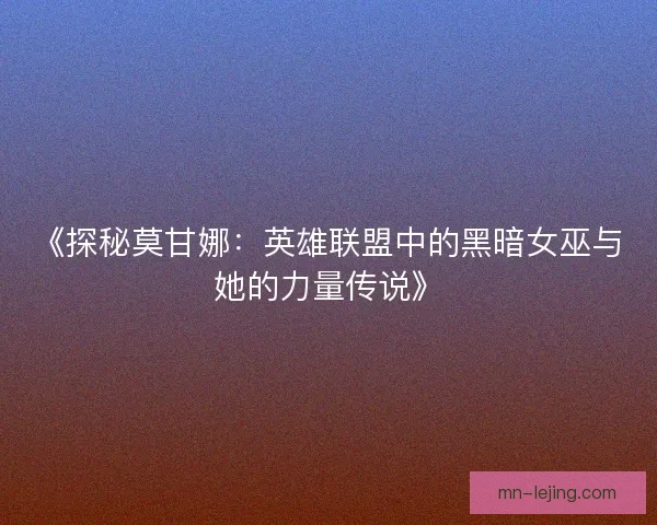 《探秘莫甘娜：英雄联盟中的黑暗女巫与她的力量传说》
