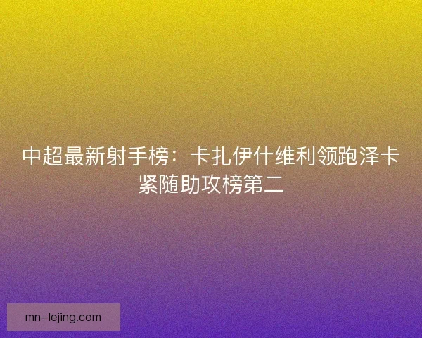 中超最新射手榜：卡扎伊什维利领跑泽卡紧随助攻榜第二
