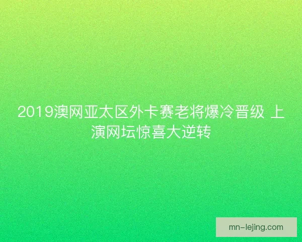 2019澳网亚太区外卡赛老将爆冷晋级 上演网坛惊喜大逆转