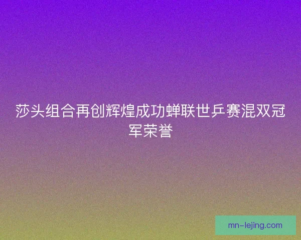 莎头组合再创辉煌成功蝉联世乒赛混双冠军荣誉